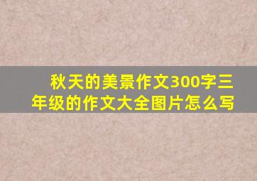 秋天的美景作文300字三年级的作文大全图片怎么写