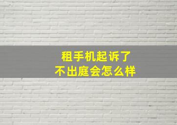 租手机起诉了不出庭会怎么样