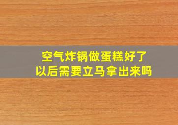 空气炸锅做蛋糕好了以后需要立马拿出来吗