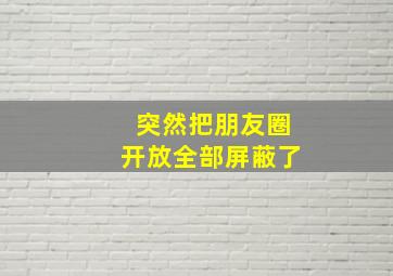 突然把朋友圈开放全部屏蔽了