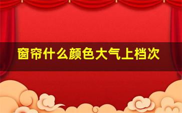 窗帘什么颜色大气上档次