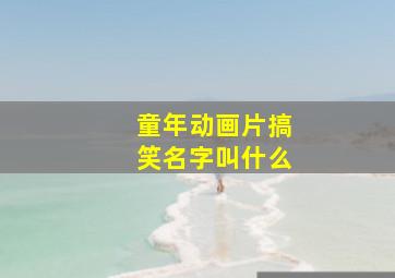 童年动画片搞笑名字叫什么