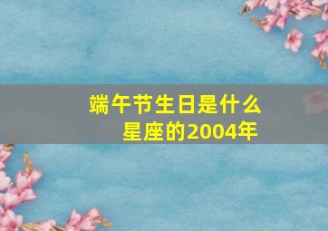 端午节生日是什么星座的2004年