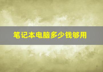 笔记本电脑多少钱够用