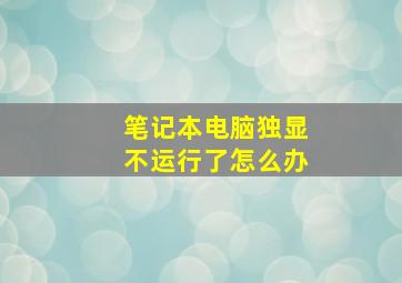 笔记本电脑独显不运行了怎么办