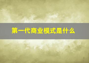 第一代商业模式是什么