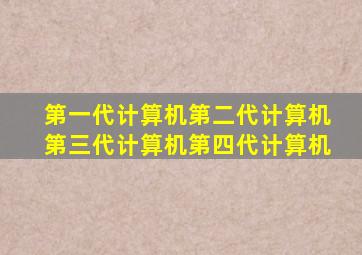 第一代计算机第二代计算机第三代计算机第四代计算机