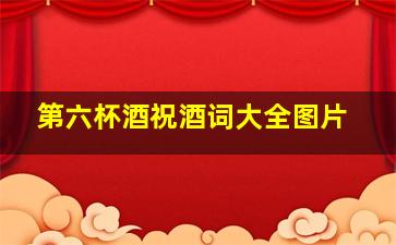 第六杯酒祝酒词大全图片