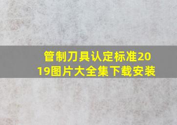 管制刀具认定标准2019图片大全集下载安装