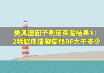 类风湿因子测定实验结果1:2稀释血清凝集那RF大于多少