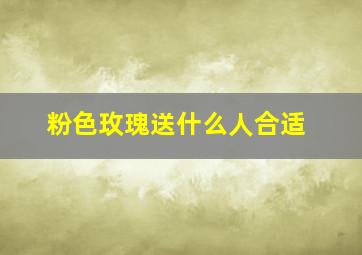 粉色玫瑰送什么人合适