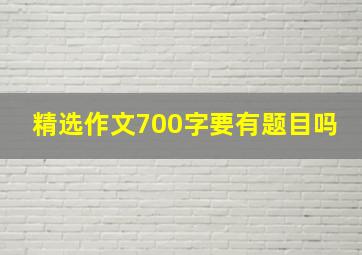 精选作文700字要有题目吗