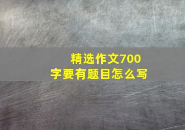 精选作文700字要有题目怎么写