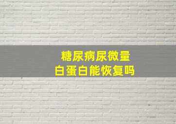 糖尿病尿微量白蛋白能恢复吗