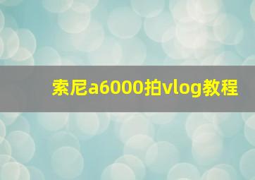 索尼a6000拍vlog教程