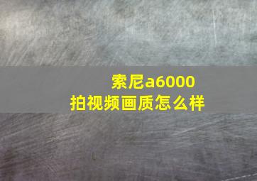 索尼a6000拍视频画质怎么样