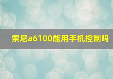 索尼a6100能用手机控制吗