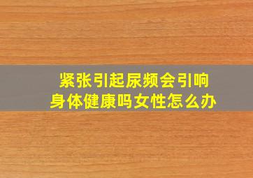 紧张引起尿频会引响身体健康吗女性怎么办