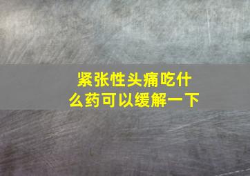 紧张性头痛吃什么药可以缓解一下