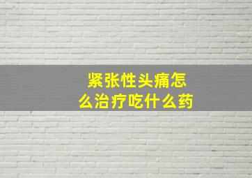 紧张性头痛怎么治疗吃什么药