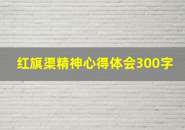 红旗渠精神心得体会300字