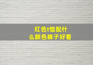 红色t恤配什么颜色裤子好看