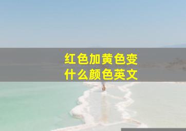 红色加黄色变什么颜色英文