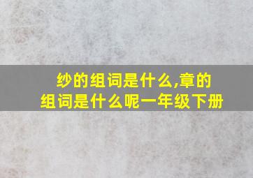 纱的组词是什么,章的组词是什么呢一年级下册