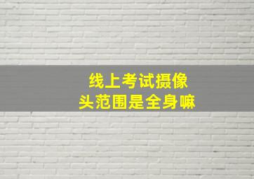 线上考试摄像头范围是全身嘛