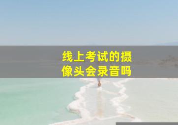 线上考试的摄像头会录音吗