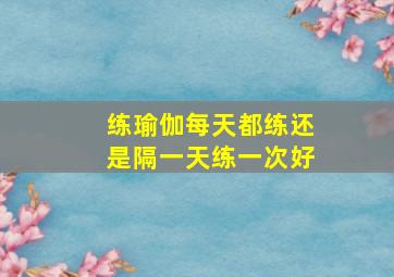 练瑜伽每天都练还是隔一天练一次好