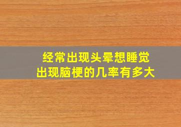 经常出现头晕想睡觉出现脑梗的几率有多大