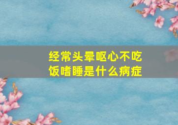 经常头晕呕心不吃饭嗜睡是什么病症