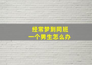 经常梦到同班一个男生怎么办