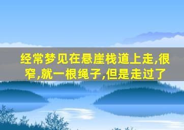 经常梦见在悬崖栈道上走,很窄,就一根绳子,但是走过了