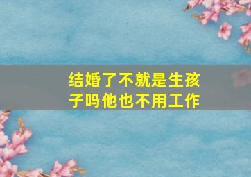 结婚了不就是生孩子吗他也不用工作