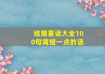 结婚喜话大全100句简短一点的话