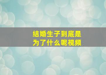 结婚生子到底是为了什么呢视频