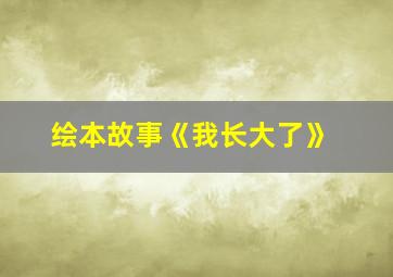 绘本故事《我长大了》