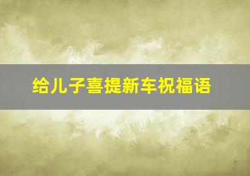 给儿子喜提新车祝福语