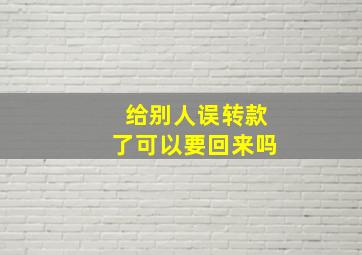 给别人误转款了可以要回来吗