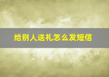 给别人送礼怎么发短信