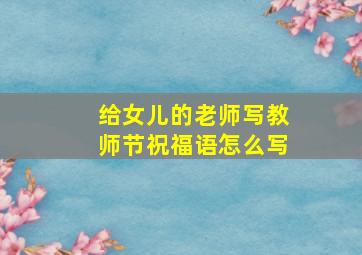 给女儿的老师写教师节祝福语怎么写