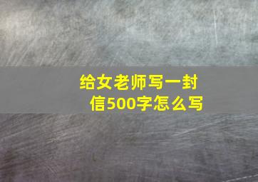 给女老师写一封信500字怎么写