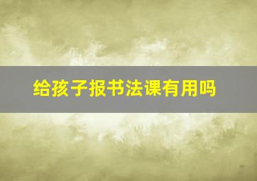 给孩子报书法课有用吗