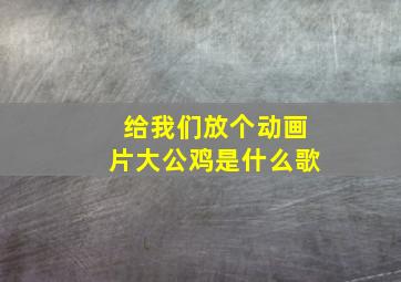 给我们放个动画片大公鸡是什么歌