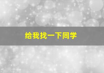 给我找一下同学