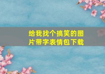 给我找个搞笑的图片带字表情包下载