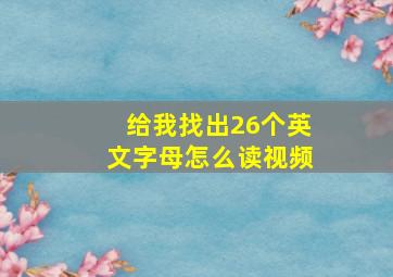 给我找出26个英文字母怎么读视频