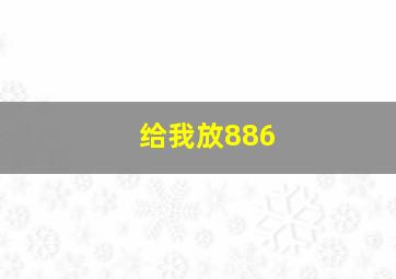 给我放886